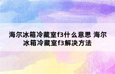 海尔冰箱冷藏室f3什么意思 海尔冰箱冷藏室f3解决方法